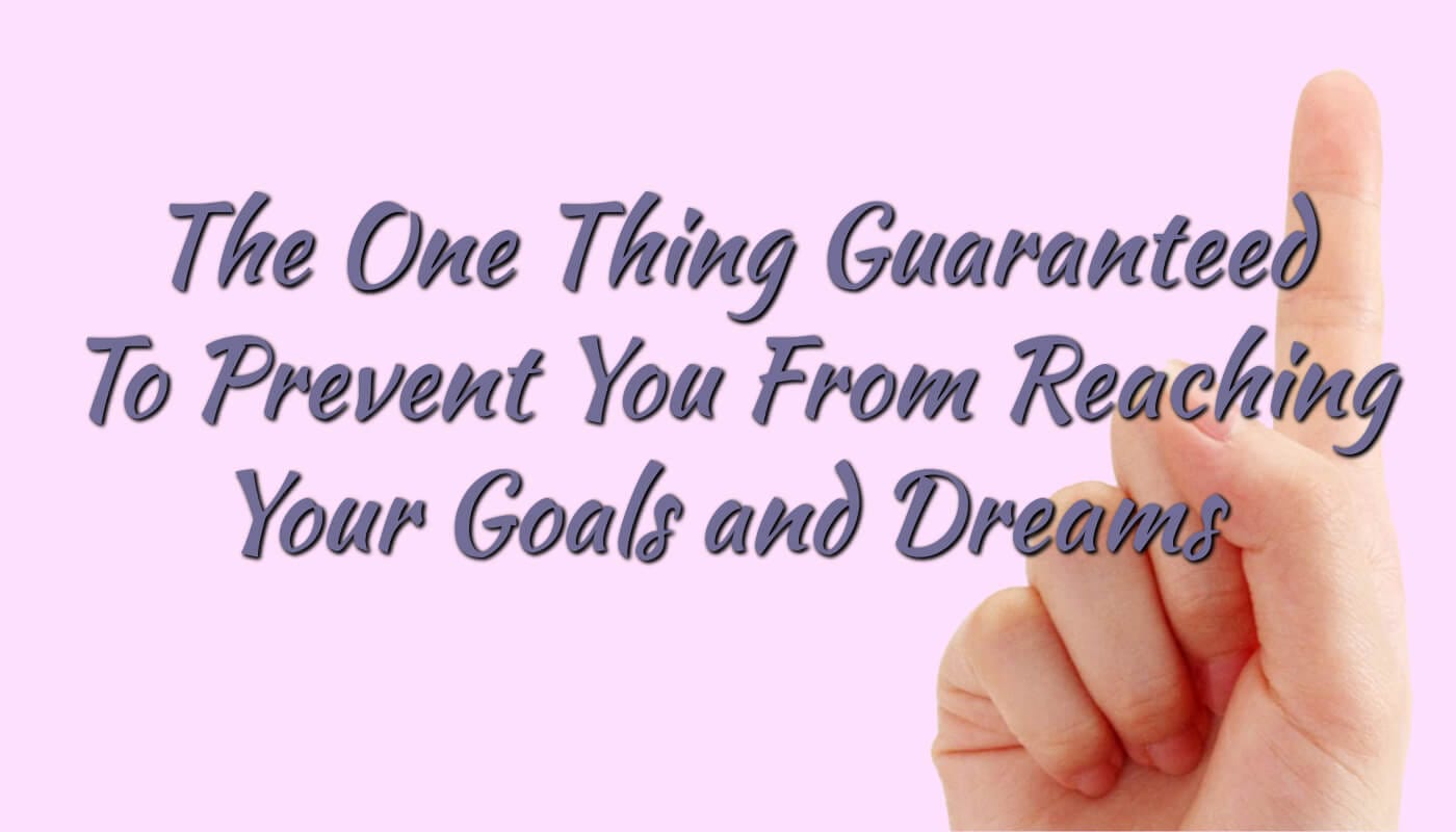 The One Thing Guaranteed to Prevent You from Reaching Your Goals and Dreams