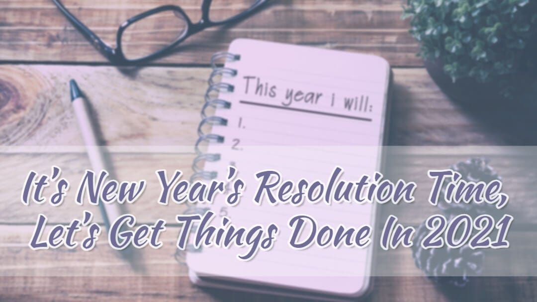 It’s New Year’s Resolution Time, Let’s Get Things Done In 2021!